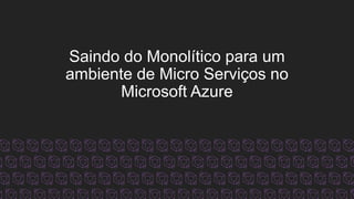 Saindo do Monolítico para um
ambiente de Micro Serviços no
Microsoft Azure
 
