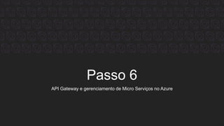 Passo 6
API Gateway e gerenciamento de Micro Serviços no Azure
 