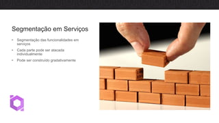 Segmentação em Serviços
• Segmentação das funcionalidades em
serviços
• Cada parte pode ser atacada
individualmente
• Pode ser construído gradativamente
 