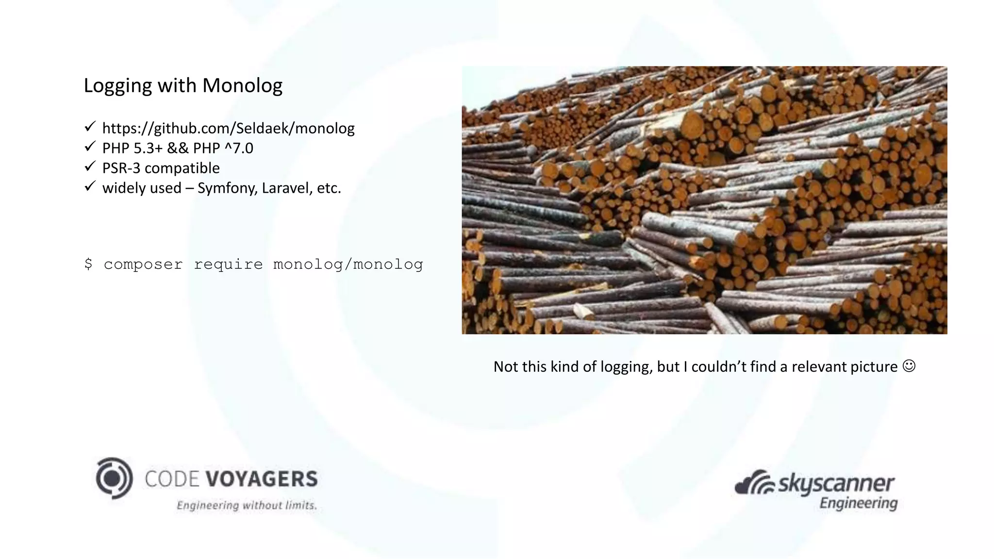 Not this kind of logging, but I couldn’t find a relevant picture 
Logging with Monolog
 https://github.com/Seldaek/monolog
 PHP 5.3+ && PHP ^7.0
 PSR-3 compatible
 widely used – Symfony, Laravel, etc.
$ composer require monolog/monolog
 