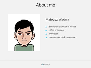 2
About me
UI/UX enthusiast
Mateusz Wadoń
mateusz.wadon@msales.com
Software Developer at msales
@mwadon
 