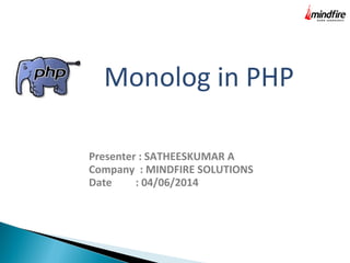 Monolog in PHP
Presenter : SATHEESKUMAR A
Company : MINDFIRE SOLUTIONS
Date : 04/06/2014
 
