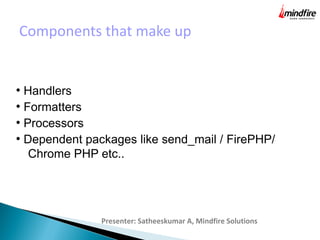 Components that make up
Presenter: Satheeskumar A, Mindfire Solutions
●
Handlers
●
Formatters
●
Processors
●
Dependent packages like send_mail / FirePHP/
Chrome PHP etc..
 