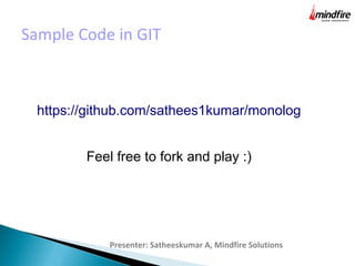 Sample Code in GIT
Presenter: Satheeskumar A, Mindfire Solutions
https://github.com/sathees1kumar/monolog
Feel free to fork and play :)
 