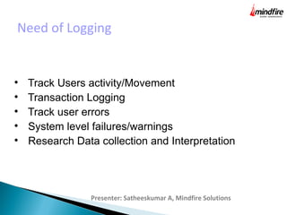 Need of Logging
Presenter: Satheeskumar A, Mindfire Solutions

Track Users activity/Movement

Transaction Logging

Track user errors

System level failures/warnings

Research Data collection and Interpretation
 
