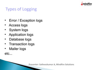 Types of Logging
Presenter: Satheeskumar A, Mindfire Solutions

Error / Exception logs

Access logs

System logs

Application logs

Database logs

Transaction logs

Mailer logs
etc...
 