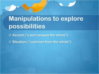 Manipulations to explore
possibilities
Accent (“a part shapes the whole”)
Situation (“coercion from the whole”)
 