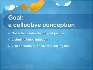 Goal:
a collective conception
Collective understanding of justice
Listening helps intuition
Like opennness, desire and having luck
 