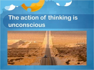 The action of thinking is
unconscious
 