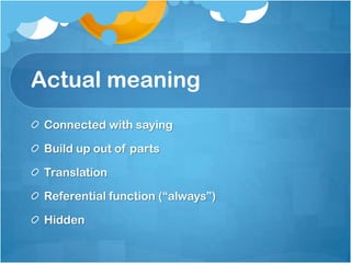 Actual meaning
Connected with saying
Build up out of parts
Translation
Referential function (“always”)
Hidden
 