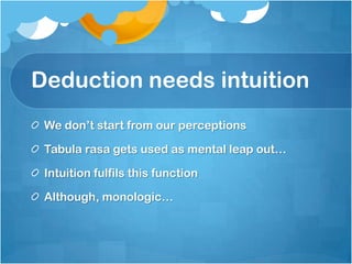 Deduction needs intuition
We don’t start from our perceptions
Tabula rasa gets used as mental leap out…
Intuition fulfils this function
Although, monologic…
 