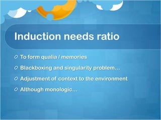 Induction needs ratio
To form qualia / memories
Blackboxing and singularity problem…
Adjustment of context to the environment
Although monologic…
 