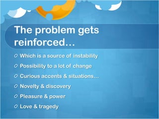 The problem gets
reinforced…
Which is a source of instability
Possibility to a lot of change
Curious accents & situations…
Novelty & discovery
Pleasure & power
Love & tragedy
 