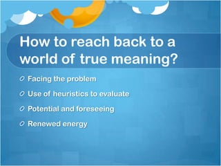 How to reach back to a
world of true meaning?
Facing the problem
Use of heuristics to evaluate
Potential and foreseeing
Renewed energy
 