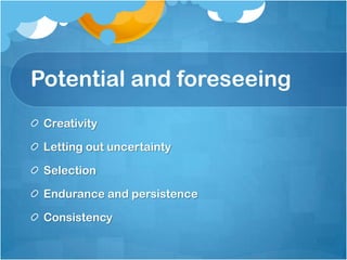 Potential and foreseeing
Creativity
Letting out uncertainty
Selection
Endurance and persistence
Consistency
 