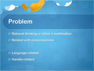 Problem
Rational thinking is rather a sublimation
Related with consciousness
Language-related
Handle-related
 
