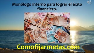 Comofijarmetas.com
Monólogo interno para lograr el éxito
financiero.
 