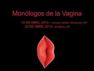Monólogos de la Vagina
13 DE ABRIL 2013 – Armory Center. Newburgh, NY
20 DE ABRIL 2013– Kingston, NY
 