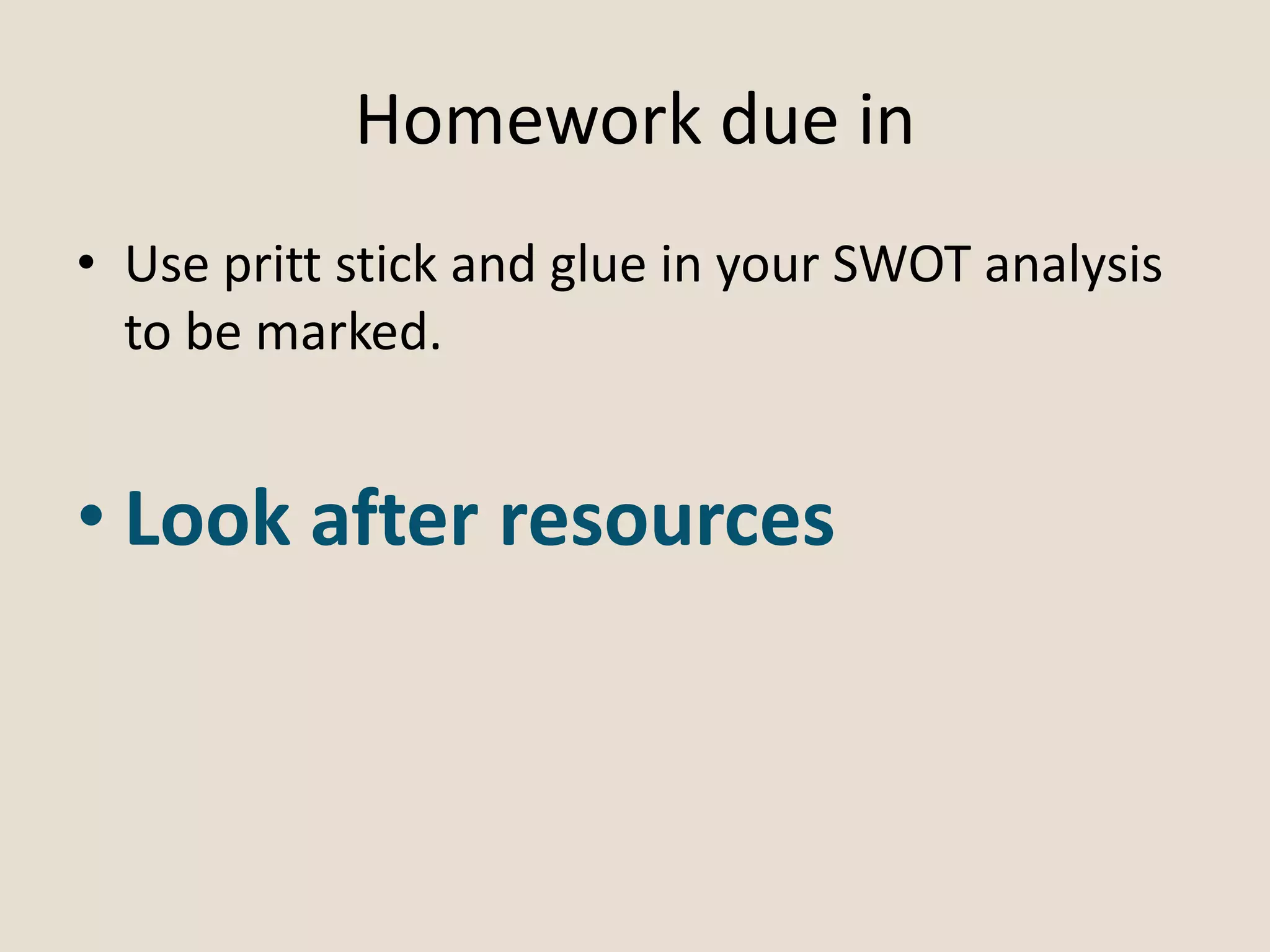 Homework due in
• Use pritt stick and glue in your SWOT analysis
to be marked.
• Look after resources