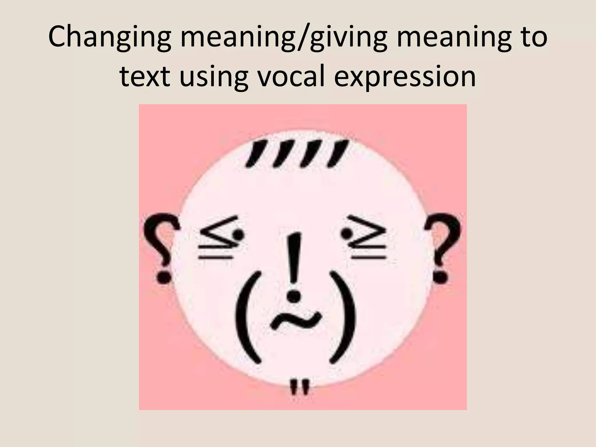 Changing meaning/giving meaning to
text using vocal expression