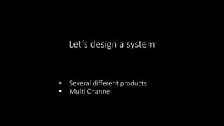 Let’s design a system
• Several different products
• Multi Channel
 