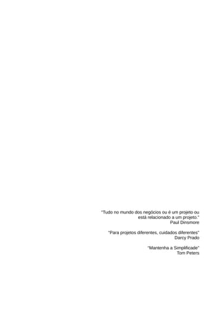 “Tudo no mundo dos negócios ou é um projeto ou
                está relacionado a um projeto.”
                                Paul Dinsmore

   “Para projetos diferentes, cuidados diferentes”
                                     Darcy Prado

                       “Mantenha a Simplificade”
                                    Tom Peters
 