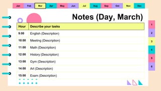 Apr
Notes (Day, March)
Hour Describe your tasks
9:00 English (Description)
10:00 Meeting (Description)
11:00 Math (Descrip...
