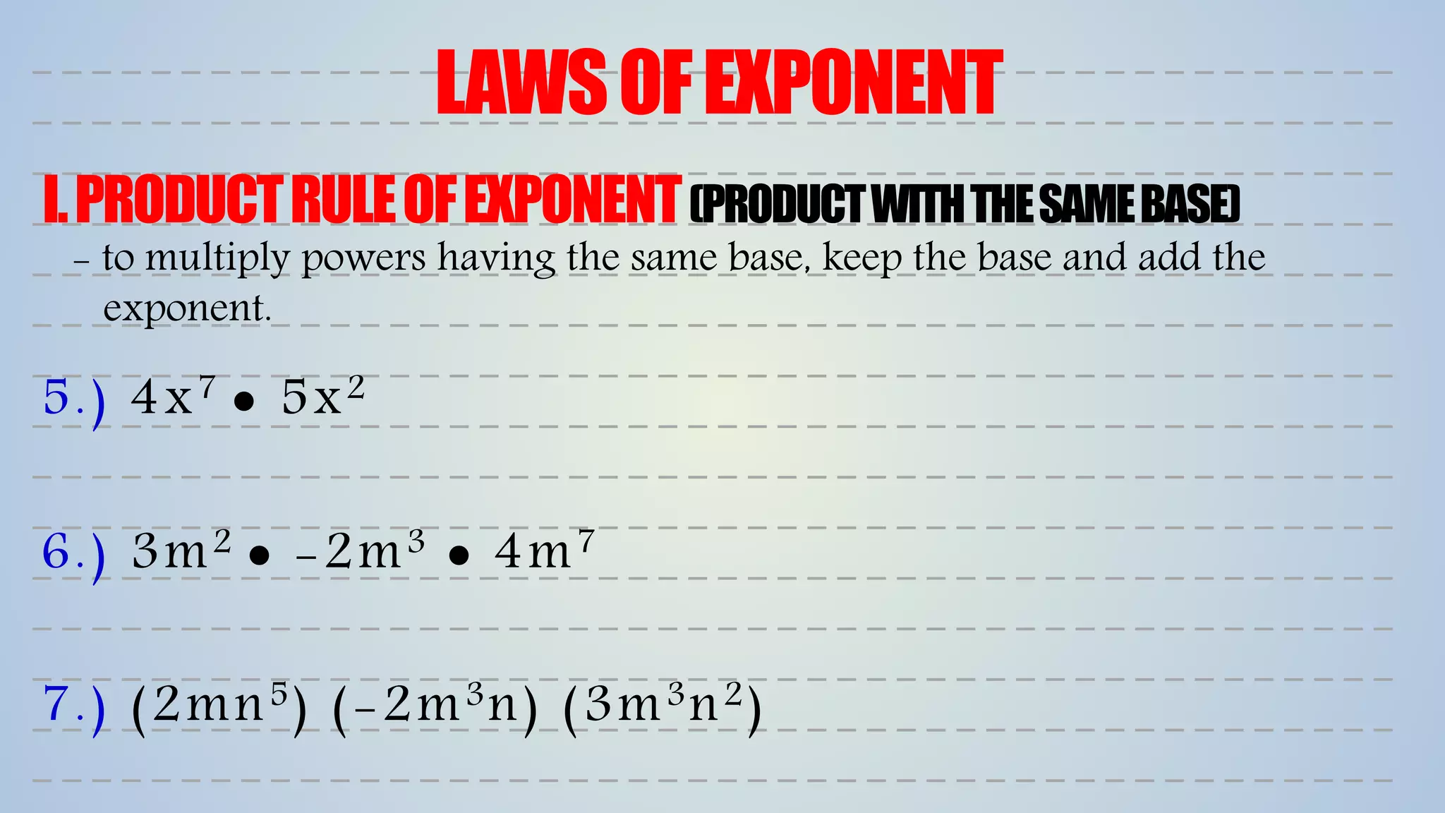 LAWSOFEXPONENT
I.PRODUCTRULEOFEXPONENT(PRODUCTWITHTHESAMEBASE)
6.) 3m2  -2m3  4m7
7.) (2mn5) (-2m3n) (3m3n2)
5.) 4x7  5x2
- to multiply powers having the same base, keep the base and add the
exponent.
 