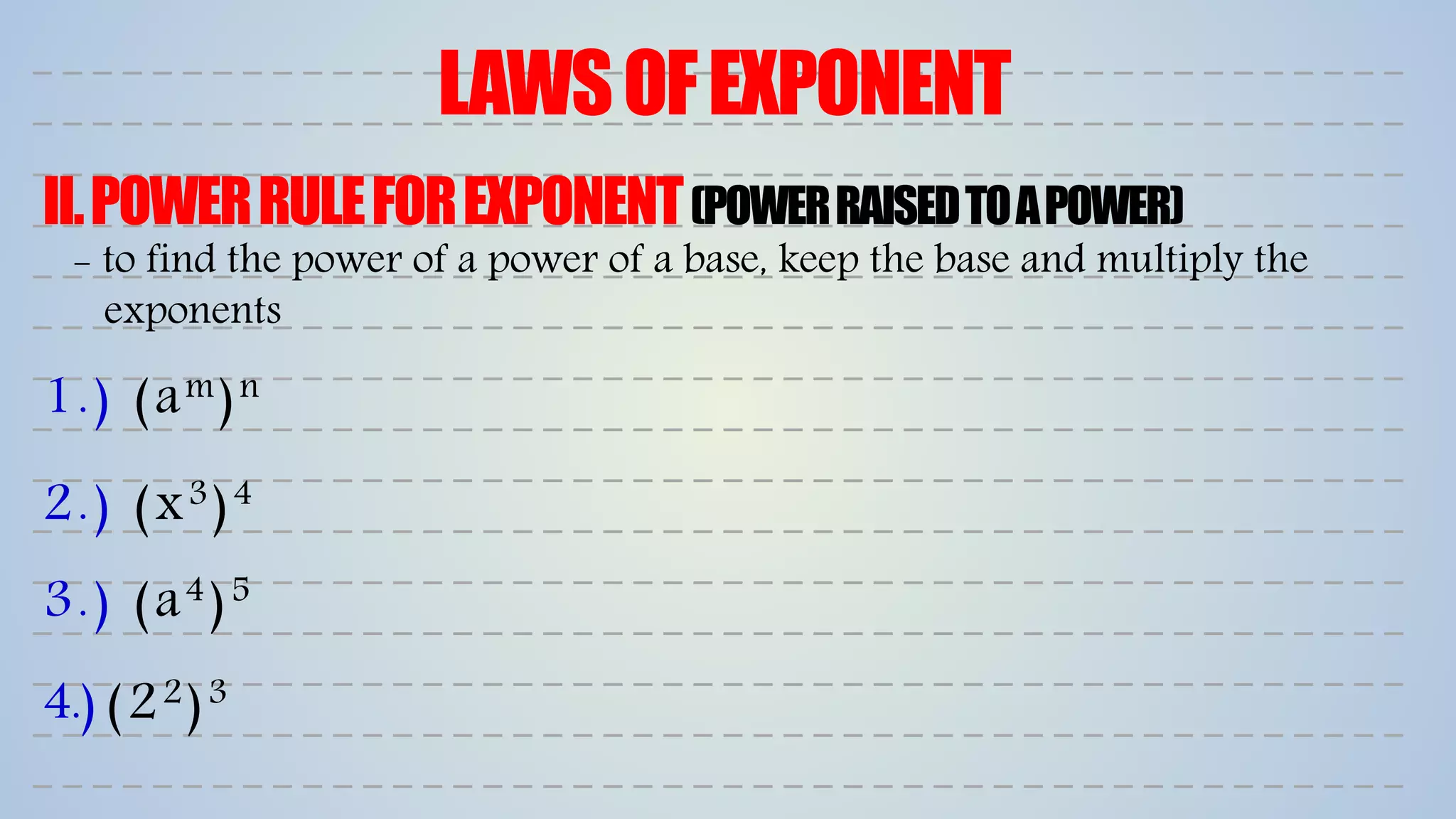 LAWSOFEXPONENT
II.POWERRULEFOREXPONENT(POWERRAISEDTOAPOWER)
1.) (am)n
2.) (x3)4
3.) (a4)5
4.) (22)3
- to find the power of a power of a base, keep the base and multiply the
exponents
 