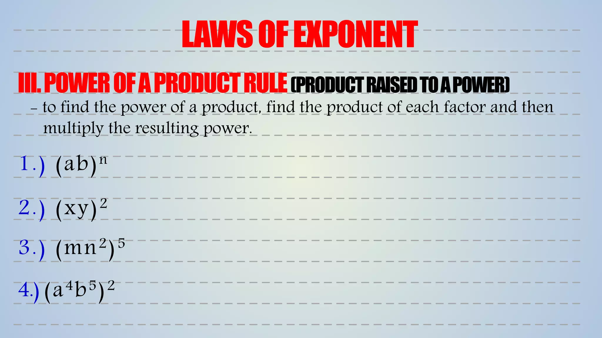 LAWSOFEXPONENT
III.POWEROFAPRODUCTRULE(PRODUCTRAISEDTOAPOWER)
1.) (ab)n
2.) (xy)2
3.) (mn2)5
4.) (a4b5)2
- to find the power of a product, find the product of each factor and then
multiply the resulting power.
 