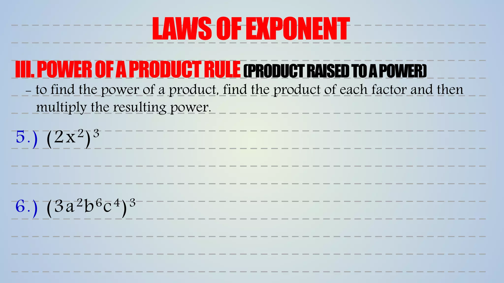 LAWSOFEXPONENT
III.POWEROFAPRODUCTRULE(PRODUCTRAISEDTOAPOWER)
5.) (2x2)3
6.) (3a2b6c4)3
- to find the power of a product, find the product of each factor and then
multiply the resulting power.
 