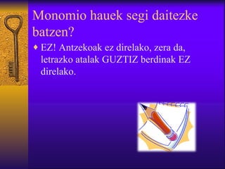 Monomio hauek segi daitezke batzen? EZ! Antzekoak ez direlako, zera da, letrazko atalak GUZTIZ berdinak EZ direlako. 