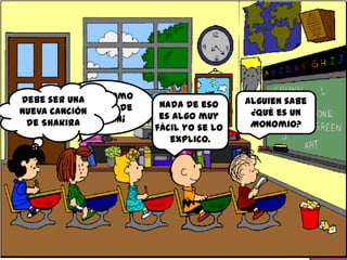 !Suena como
Debe ser una
                         Nada de eso     Alguien sabe
nueva canción mono de
           al
                                          ¿Qué es un
                         es algo muy
 de Shakira alguien¡                      Monomio?
                        fácil yo se lo
                           explico.
 