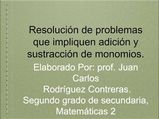 Resolución de problemas 
que impliquen adición y 
sustracción de monomios. 
Elaborado Por: prof. Juan 
Carlos 
Rodrígue...