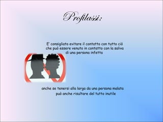 Profilassi:
  E’ consigliato evitare il contatto con tutto ciò
  che può essere venuto in contatto con la saliva
              di una persona infetta




anche se tenersi alla larga da una persona malata
        può anche risultare del tutto inutile
 