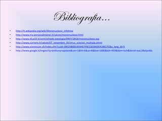 Bibliografia…
•   http://it.wikipedia.org/wiki/Mononucleosi_infettiva
•   http://www.my-personaltrainer.it/salute/mononucleosi.html
•   http://www.dica33.it/cont/schede-patologia/0907/2818/mononucleosi.asp
•   http://www.corriere.it/salute/07_novembre_05/virus_sclerosi_multipla.shtml
•   http://www.viomecum.ch/index.cfm?uuid=1BE25B00C4DA4E7F8CC6CBADEA1B617C&o_lang_id=5
•   http://www.google.it/imgres?q=anthony+epstein&um=1&hl=it&sa=X&biw=1680&bih=959&tbm=isch&tbnid=waL1NoIpn6koFM:&im
 