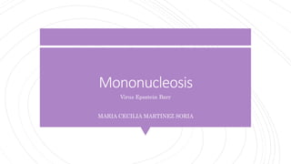 Mononucleosis
Virus Epsstein Barr
MARIA CECILIA MARTINEZ SORIA
 
