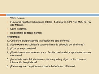    VSG: 34 mm.
   Funcional hepático: bilirrubinas totales 1,20 mg/ dl, GPT 156 MUI/ ml, FA
    310 MUI/ml.
   Orina : ...