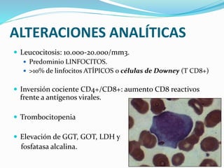 ALTERACIONES ANALÍTICAS
 Leucocitosis: 10.000-20.000/mm3.
 Predominio LINFOCITOS.
 >10% de linfocitos ATÍPICOS o células de Downey (T CD8+)
 Inversión cociente CD4+/CD8+: aumento CD8 reactivos
frente a antígenos virales.
 Trombocitopenia
 Elevación de GGT, GOT, LDH y
fosfatasa alcalina.
 
