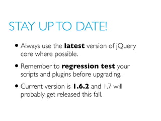 STAY UP TO DATE!
• Always use the latest version of jQuery
core where possible.
• Remember to regression test your
scripts and plugins before upgrading.
• Current version is 1.6.2 and 1.7 will
probably get released this fall.