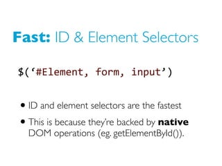 Fast: ID & Element Selectors
$(‘#Element, form, input’)
• ID and element selectors are the fastest
• This is because they’re backed by native
DOM operations (eg. getElementById()).