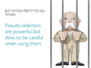 BUT I’M TOO PRETTY TO GO
TO JAIL!
Pseudo-selectors
are powerful..but
slow, so be careful
when using them.