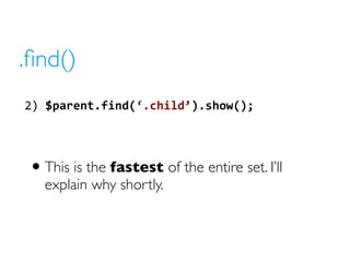 .find()
2) $parent.find(‘.child’).show();
• This is the fastest of the entire set. I’ll
explain why shortly.