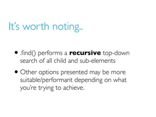 It’s worth noting..
• .find() performs a recursive top-down
search of all child and sub-elements
• Other options presented may be more
suitable/performant depending on what
you’re trying to achieve.