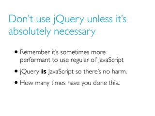 Don’t use jQuery unless it’s
absolutely necessary
• Remember it’s sometimes more
performant to use regular ol’ JavaScript
• jQuery is JavaScript so there’s no harm.
• How many times have you done this..