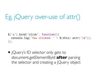 Eg. jQuery over-use of attr()
$('a').bind(‘click’, function(){
console.log('You clicked: ' + $(this).attr('id'));
});
• jQuery’s ID selector only gets to
document.getElementById after parsing
the selector and creating a jQuery object