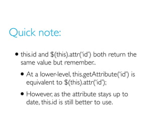 Quick note:
• this.id and $(this).attr(‘id’) both return the
same value but remember..
• At a lower-level, this.getAttribute(‘id’) is
equivalent to $(this).attr(‘id’);
• However, as the attribute stays up to
date, this.id is still better to use.