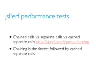 jsPerf performance tests
• Chained calls vs. separate calls vs. cached
separate calls http://jsperf.com/jquery-chaining
• Chaining is the fastest followed by cached
separate calls.