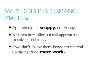 WHY DOES PERFORMANCE
MATTER?
• Apps should be snappy, not sloppy.
• Best practices offer optimal approaches
to solving problems.
• If we don’t follow them, browsers can end
up having to do more work.