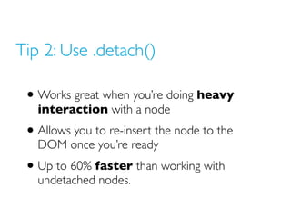 Tip 2: Use .detach()
• Works great when you’re doing heavy
interaction with a node
• Allows you to re-insert the node to the
DOM once you’re ready
• Up to 60% faster than working with
undetached nodes.